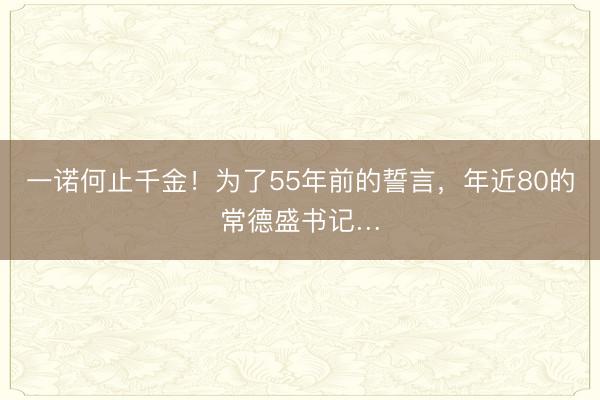 一诺何止千金！为了55年前的誓言，年近80的常德盛书记…