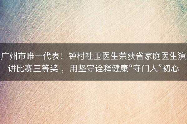 广州市唯一代表！钟村社卫医生荣获省家庭医生演讲比赛三等奖 ，用坚守诠释健康“守门人”初心