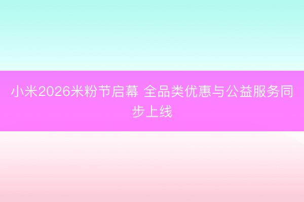 小米2026米粉节启幕 全品类优惠与公益服务同步上线