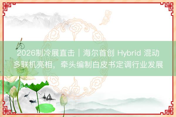 2026制冷展直击｜海尔首创 Hybrid 混动多联机亮相，牵头编制白皮书定调行业发展