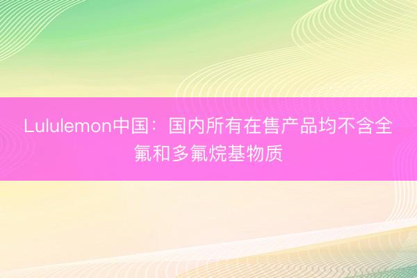 Lululemon中国：国内所有在售产品均不含全氟和多氟烷基物质