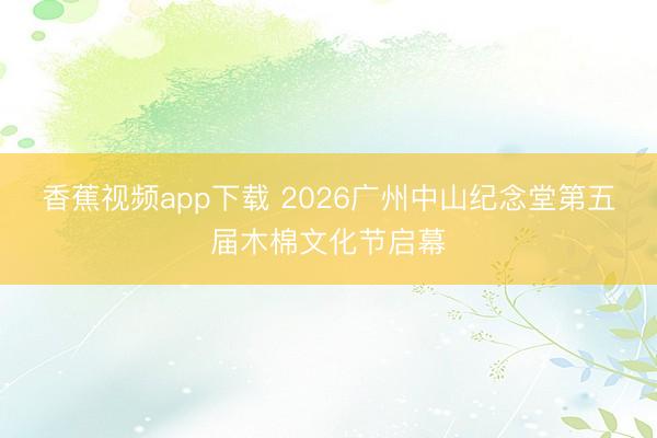 香蕉视频app下载 2026广州中山纪念堂第五届木棉文化节启幕