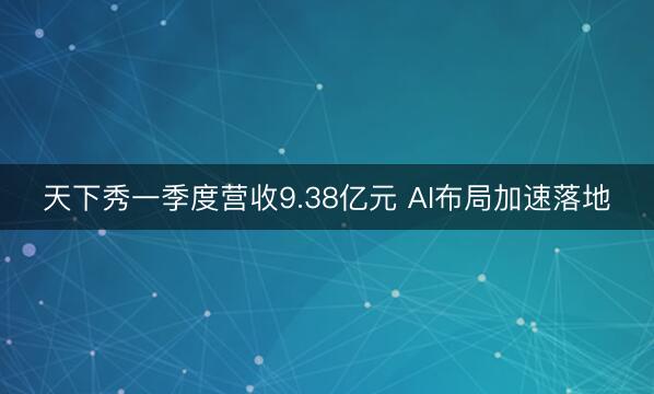 天下秀一季度营收9.38亿元 AI布局加速落地