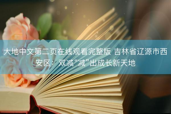 大地中文第二页在线观看完整版 吉林省辽源市西安区：双减“减”出成长新天地