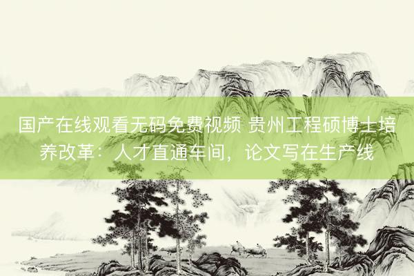 国产在线观看无码免费视频 贵州工程硕博士培养改革：人才直通车间，论文写在生产线