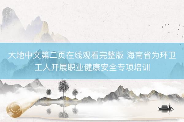 大地中文第二页在线观看完整版 海南省为环卫工人开展职业健康安全专项培训