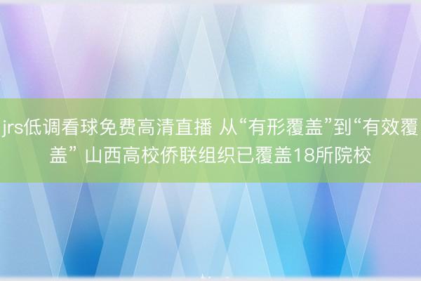 jrs低调看球免费高清直播 从“有形覆盖”到“有效覆盖” 山西高校侨联组织已覆盖18所院校