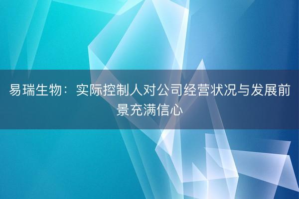 易瑞生物：实际控制人对公司经营状况与发展前景充满信心