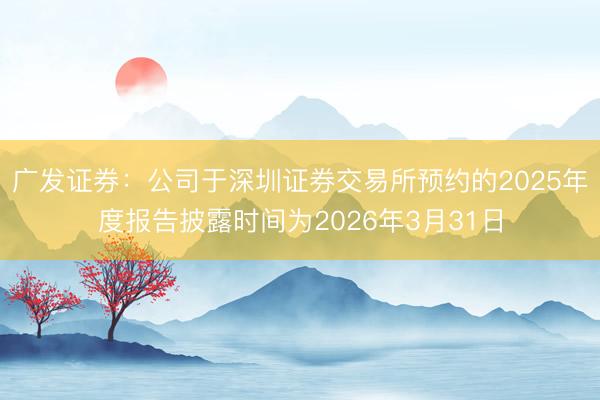 广发证券：公司于深圳证券交易所预约的2025年度报告披露时间为2026年3月31日