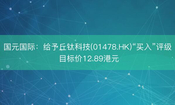 国元国际：给予丘钛科技(01478.HK)“买入”评级 目标价12.89港元