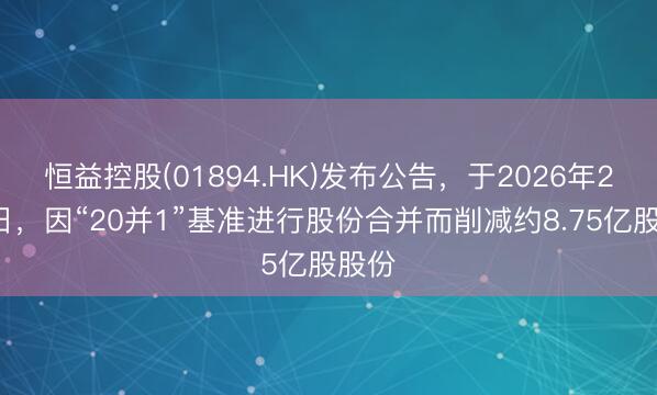 恒益控股(01894.HK)发布公告，于2026年2月4日，因“20并1”基准进行股份合并而削减约8.75亿股股份