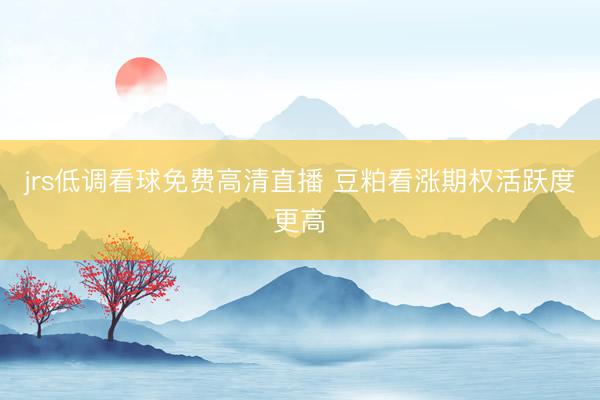 jrs低调看球免费高清直播 豆粕看涨期权活跃度更高