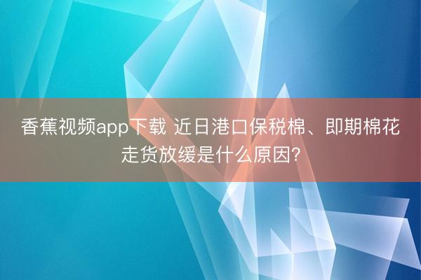 香蕉视频app下载 近日港口保税棉、即期棉花走货放缓是什么原因？