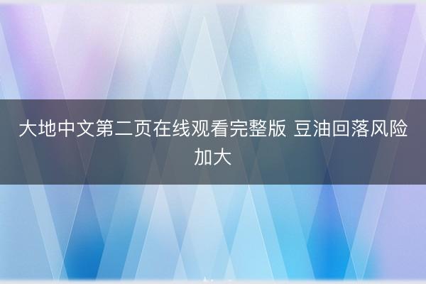大地中文第二页在线观看完整版 豆油回落风险加大