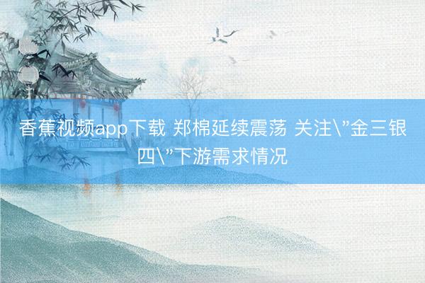 香蕉视频app下载 郑棉延续震荡 关注