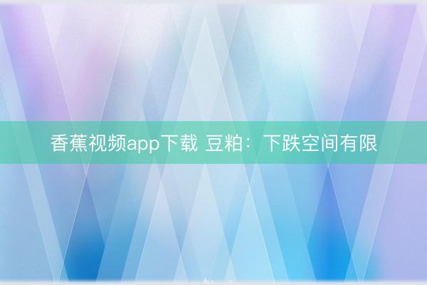香蕉视频app下载 豆粕：下跌空间有限