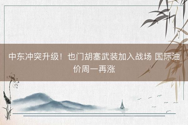 中东冲突升级！也门胡塞武装加入战场 国际油价周一再涨
