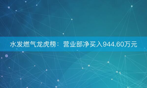 水发燃气龙虎榜：营业部净买入944.60万元