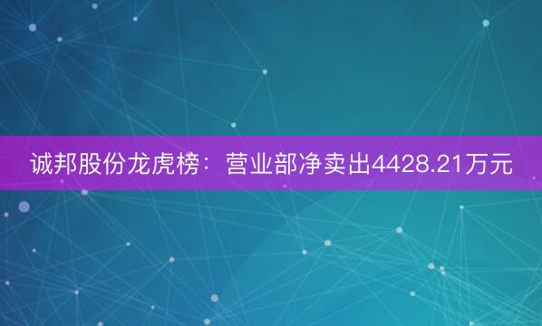 诚邦股份龙虎榜：营业部净卖出4428.21万元