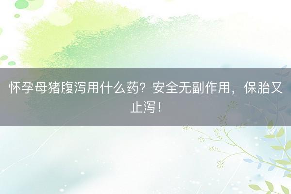 怀孕母猪腹泻用什么药？安全无副作用，保胎又止泻！