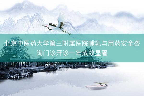 北京中医药大学第三附属医院哺乳与用药安全咨询门诊开诊一年成效显著
