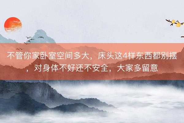 不管你家卧室空间多大，床头这4样东西都别摆，对身体不好还不安全，大家多留意