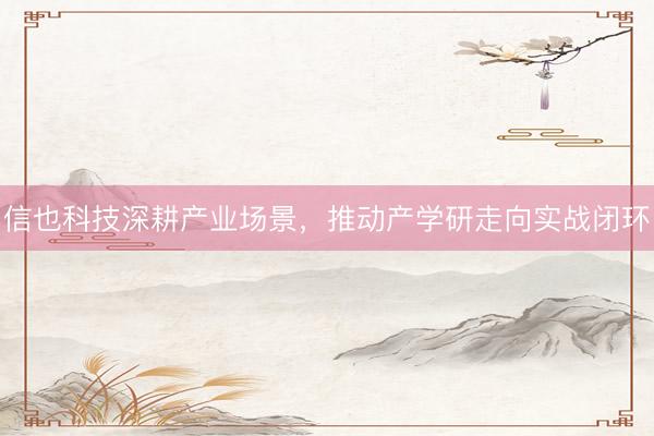 信也科技深耕产业场景，推动产学研走向实战闭环