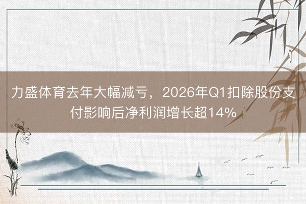 力盛体育去年大幅减亏，2026年Q1扣除股份支付影响后净利润增长超14%