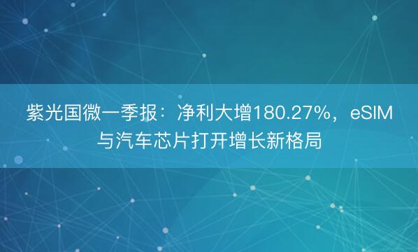 紫光国微一季报：净利大增180.27%，eSIM与汽车芯片打开增长新格局