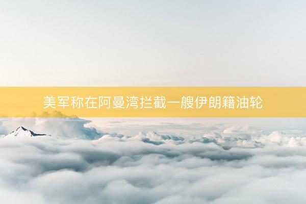 美军称在阿曼湾拦截一艘伊朗籍油轮