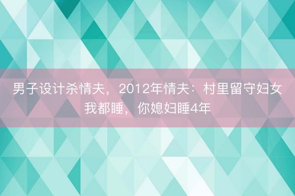 男子设计杀情夫，2012年情夫：村里留守妇女我都睡，你媳妇睡4年