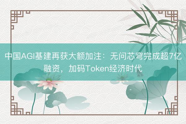 中国AGI基建再获大额加注：无问芯穹完成超7亿融资，加码Token经济时代