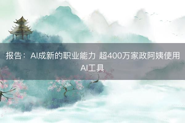 报告：AI成新的职业能力 超400万家政阿姨使用AI工具