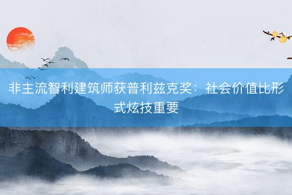 非主流智利建筑师获普利兹克奖：社会价值比形式炫技重要