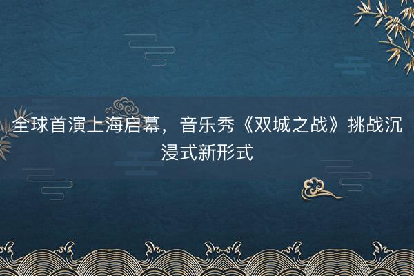 全球首演上海启幕，音乐秀《双城之战》挑战沉浸式新形式