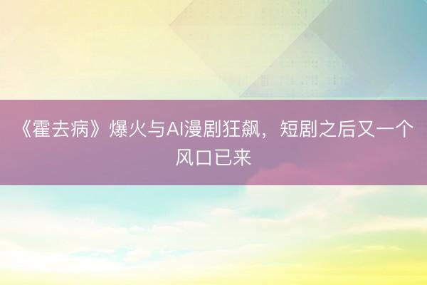 《霍去病》爆火与AI漫剧狂飙，短剧之后又一个风口已来