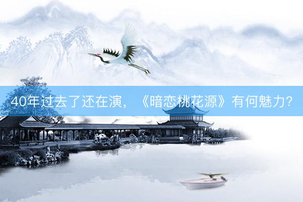40年过去了还在演，《暗恋桃花源》有何魅力？