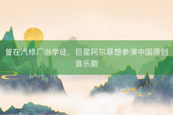 曾在汽修厂当学徒，巨星阿尔菲想参演中国原创音乐剧