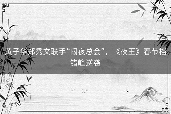 黄子华郑秀文联手“闯夜总会”，《夜王》春节档错峰逆袭