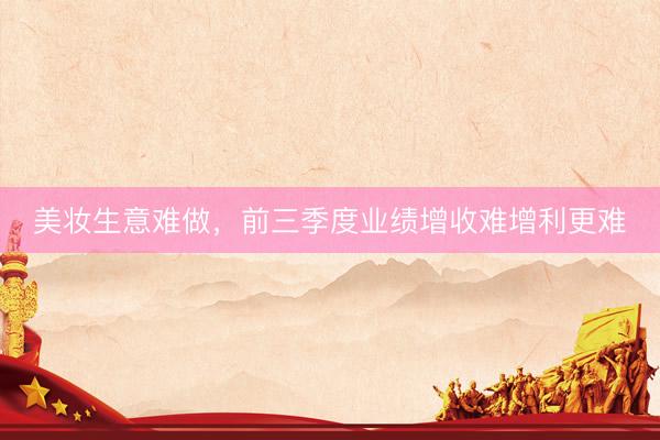 美妆生意难做，前三季度业绩增收难增利更难