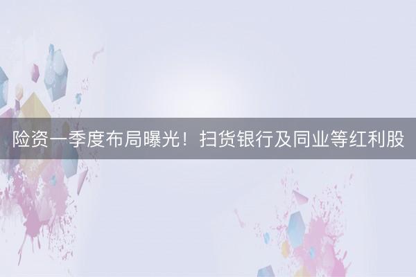 险资一季度布局曝光！扫货银行及同业等红利股