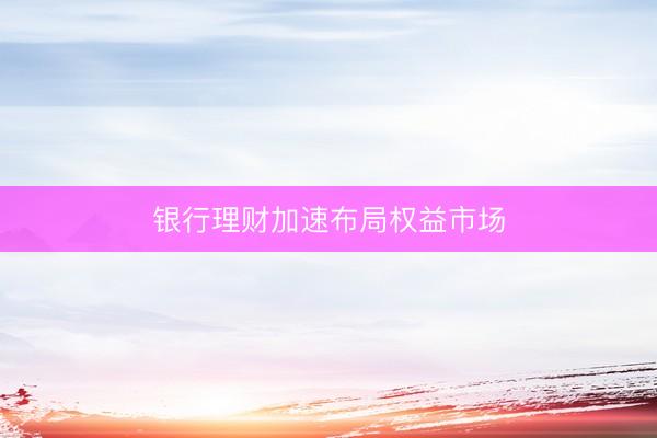 银行理财加速布局权益市场