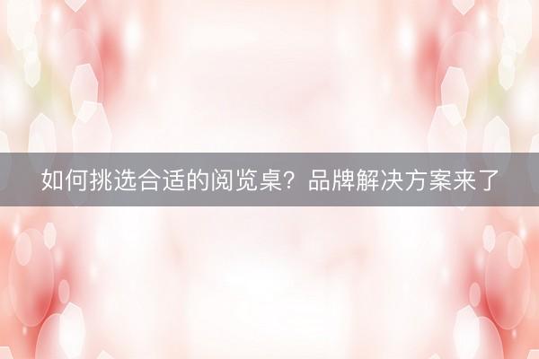 如何挑选合适的阅览桌？品牌解决方案来了