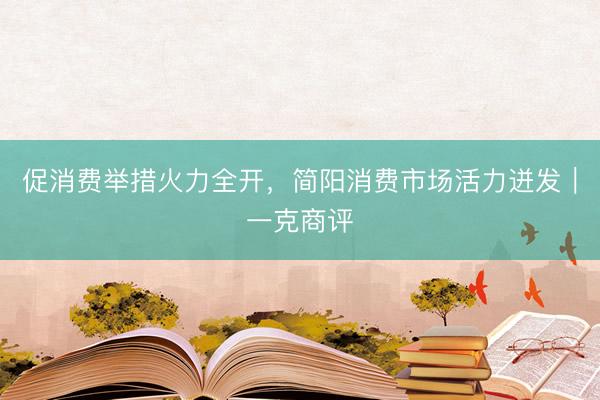 促消费举措火力全开，简阳消费市场活力迸发｜一克商评