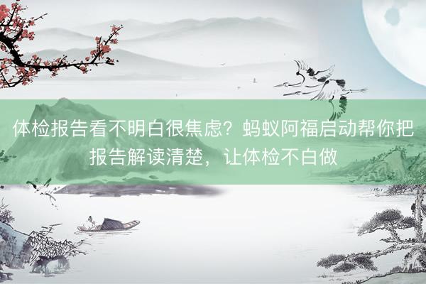 体检报告看不明白很焦虑？蚂蚁阿福启动帮你把报告解读清楚，让体检不白做
