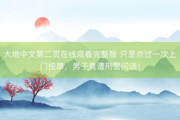 大地中文第二页在线观看完整版 只是点过一次上门按摩，男子竟遭刑警问话！