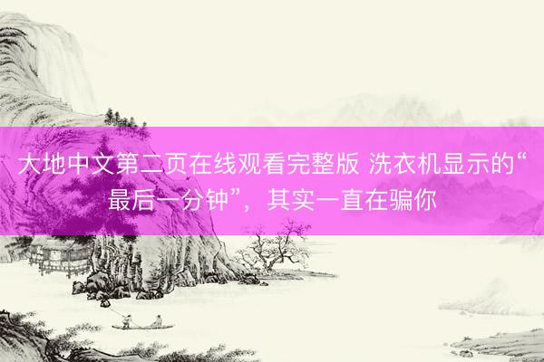大地中文第二页在线观看完整版 洗衣机显示的“最后一分钟”，其实一直在骗你