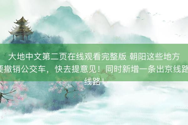 大地中文第二页在线观看完整版 朝阳这些地方要撤销公交车，快去提意见！同时新增一条出京线路！