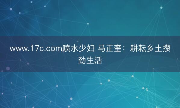 www.17c.com喷水少妇 马正奎：耕耘乡土攒劲生活