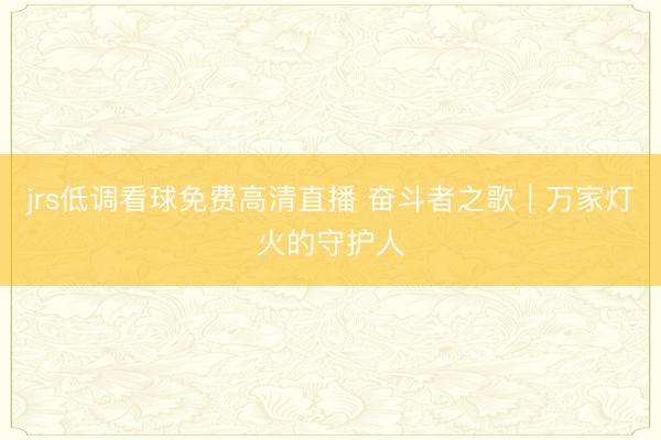 jrs低调看球免费高清直播 奋斗者之歌｜万家灯火的守护人